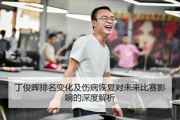 丁俊晖排名变化及伤病恢复对未来比赛影响的深度解析