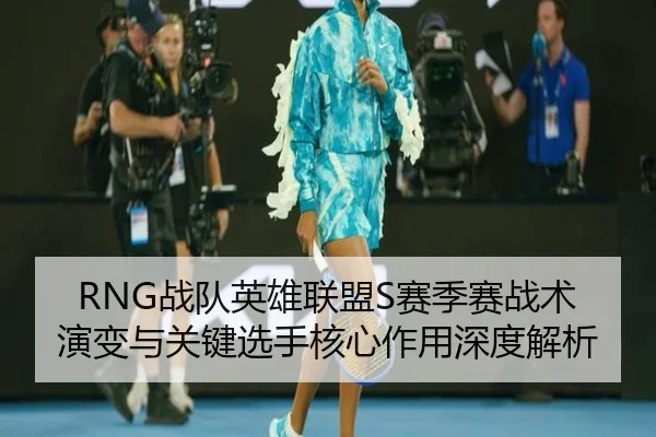 RNG战队英雄联盟S赛季赛战术演变与关键选手核心作用深度解析
